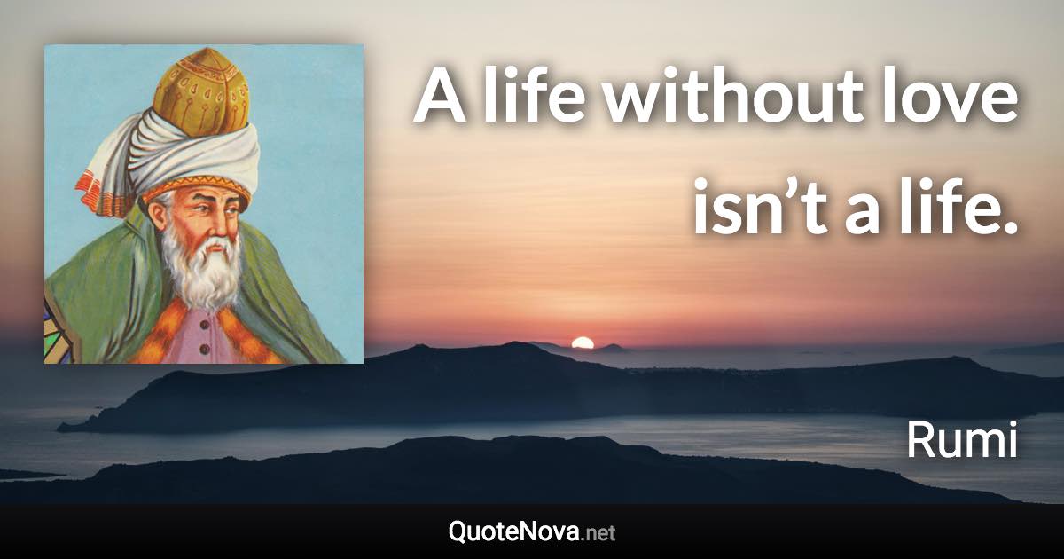 A life without love isn’t a life. - Rumi quote
