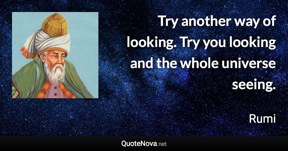 Try another way of looking. Try you looking and the whole universe seeing. - Rumi quote