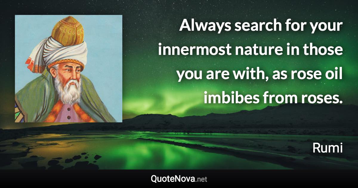 Always search for your innermost nature in those you are with, as rose oil imbibes from roses. - Rumi quote