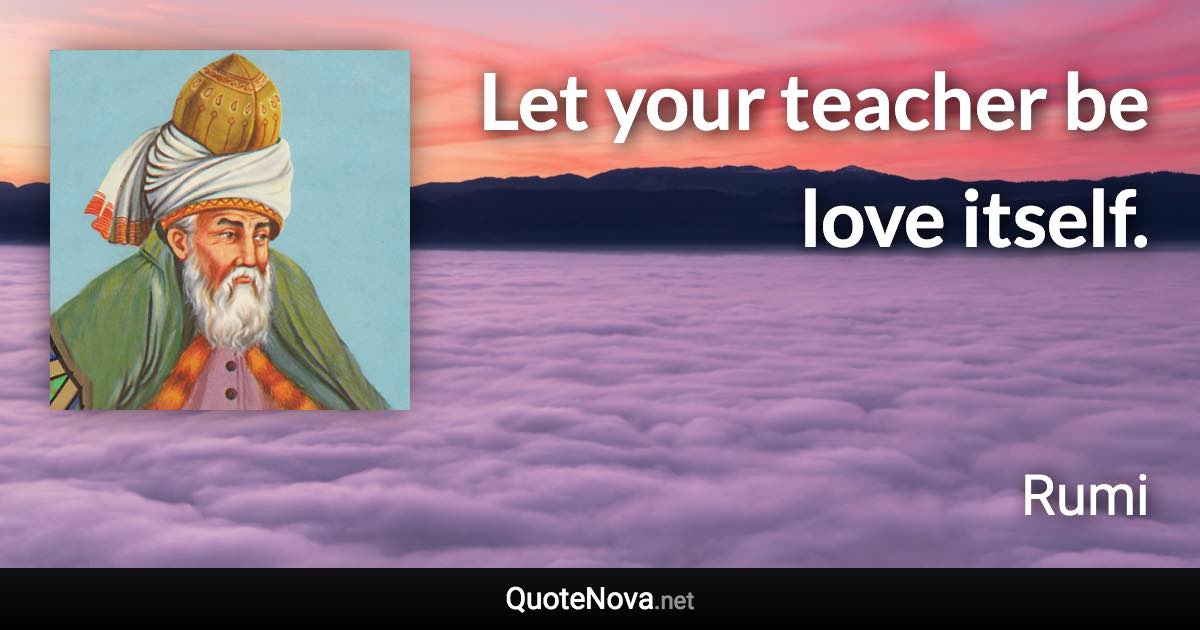 Let your teacher be love itself. - Rumi quote