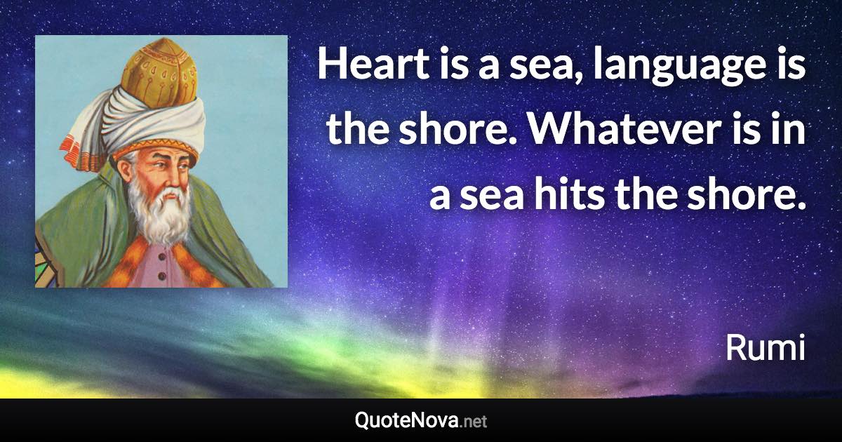 Heart is a sea, language is the shore. Whatever is in a sea hits the shore. - Rumi quote