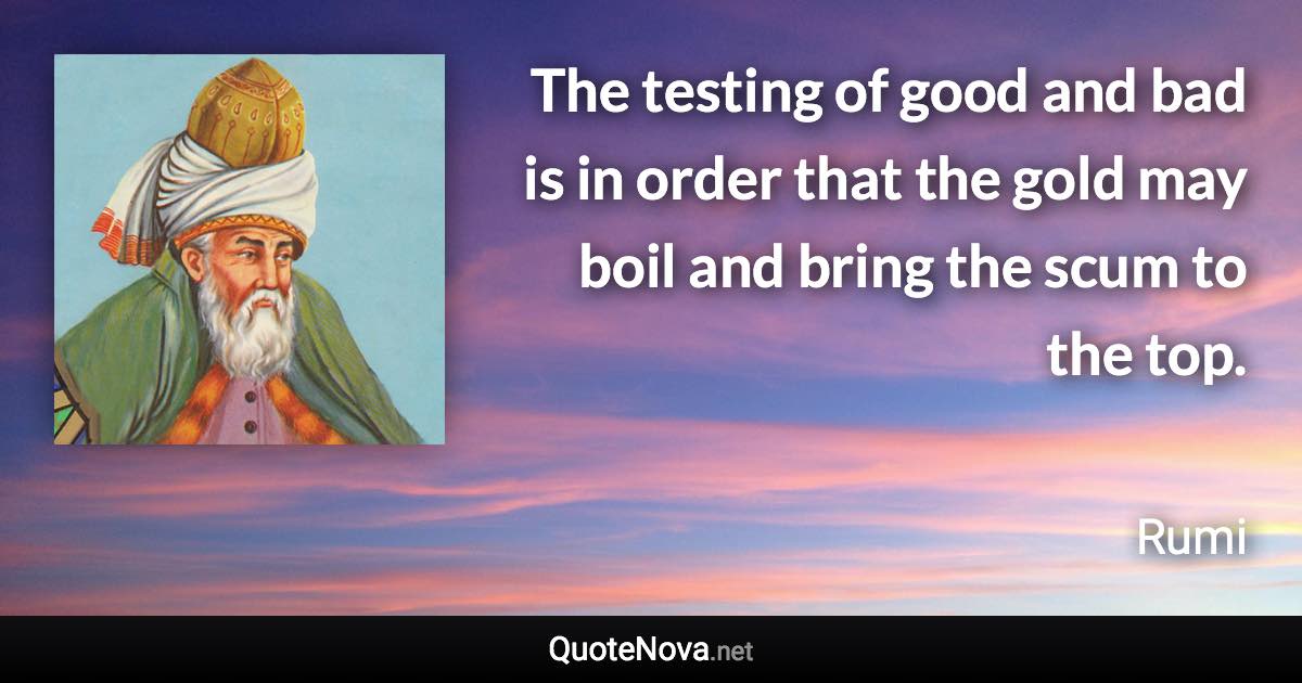 The testing of good and bad is in order that the gold may boil and bring the scum to the top. - Rumi quote