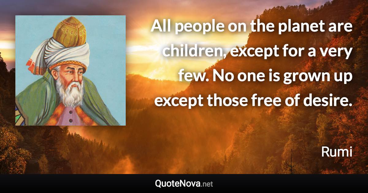 All people on the planet are children, except for a very few. No one is grown up except those free of desire. - Rumi quote