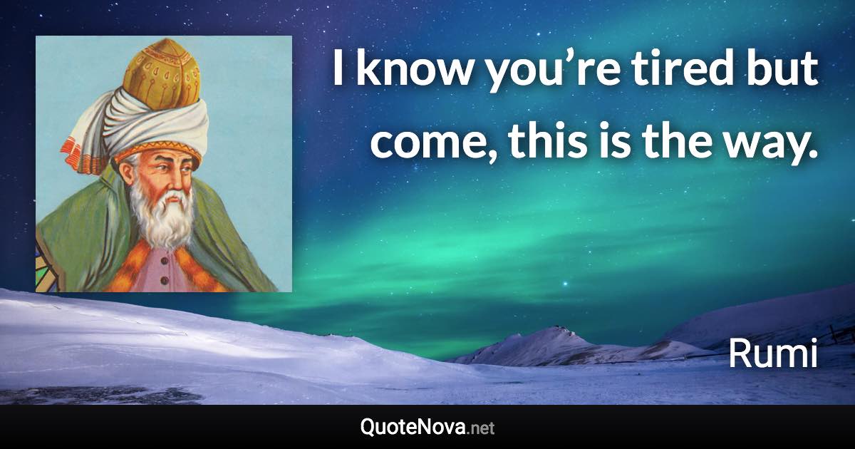 I know you’re tired but come, this is the way. - Rumi quote