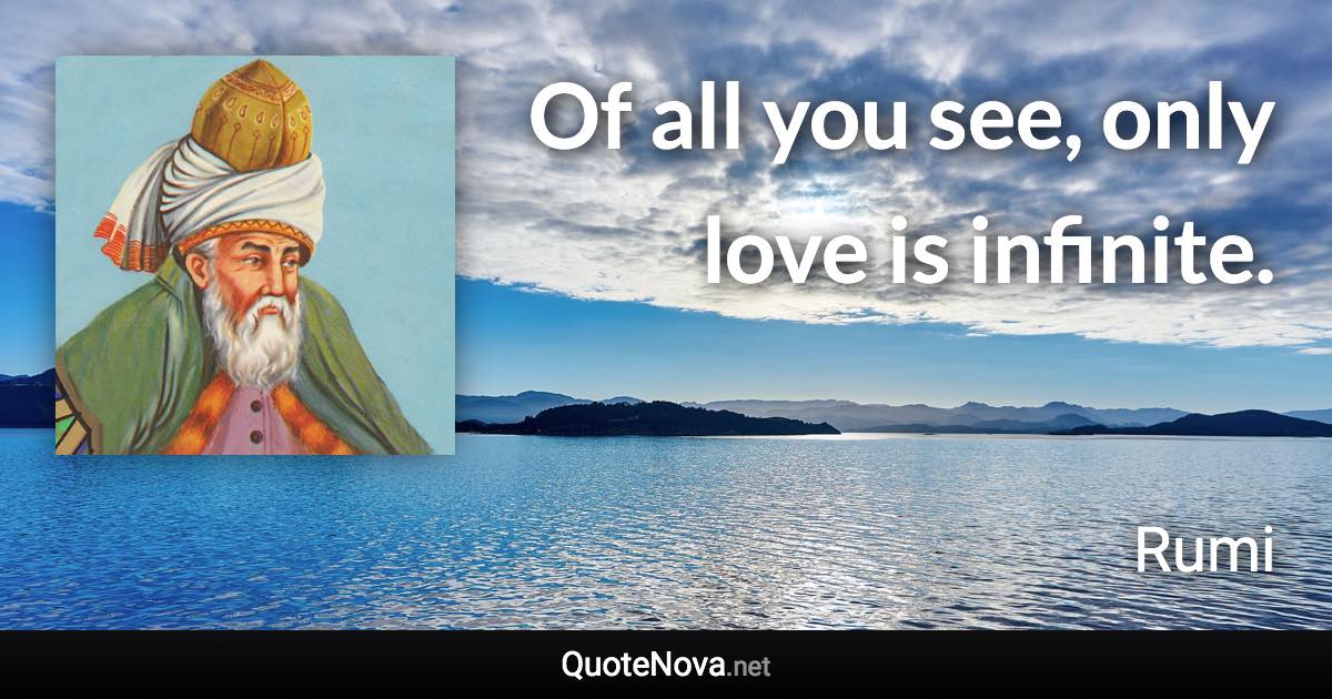 Of all you see, only love is infinite. - Rumi quote