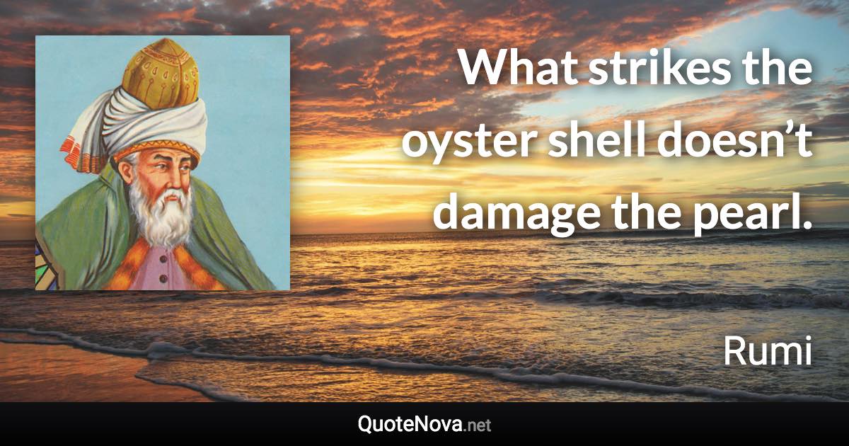 What strikes the oyster shell doesn’t damage the pearl. - Rumi quote