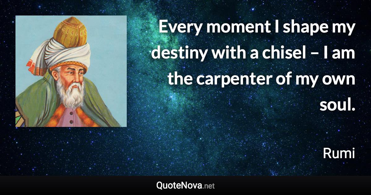 Every moment I shape my destiny with a chisel – I am the carpenter of my own soul. - Rumi quote