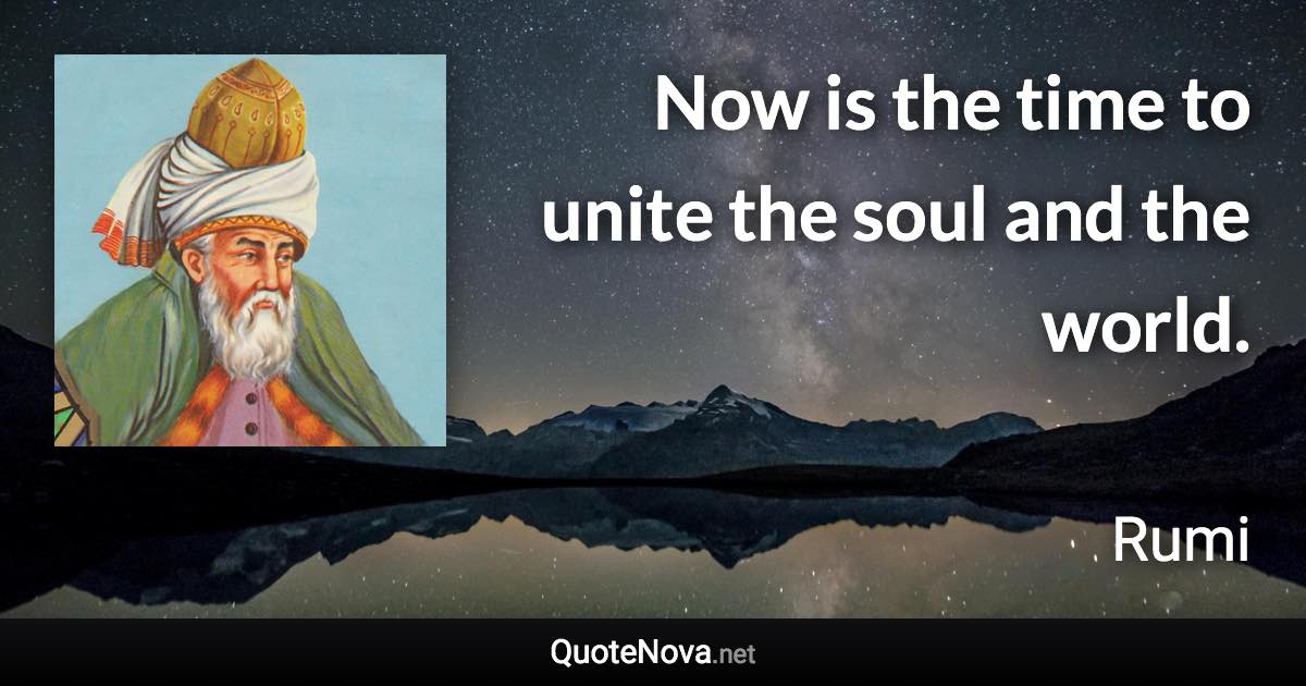 Now is the time to unite the soul and the world. - Rumi quote