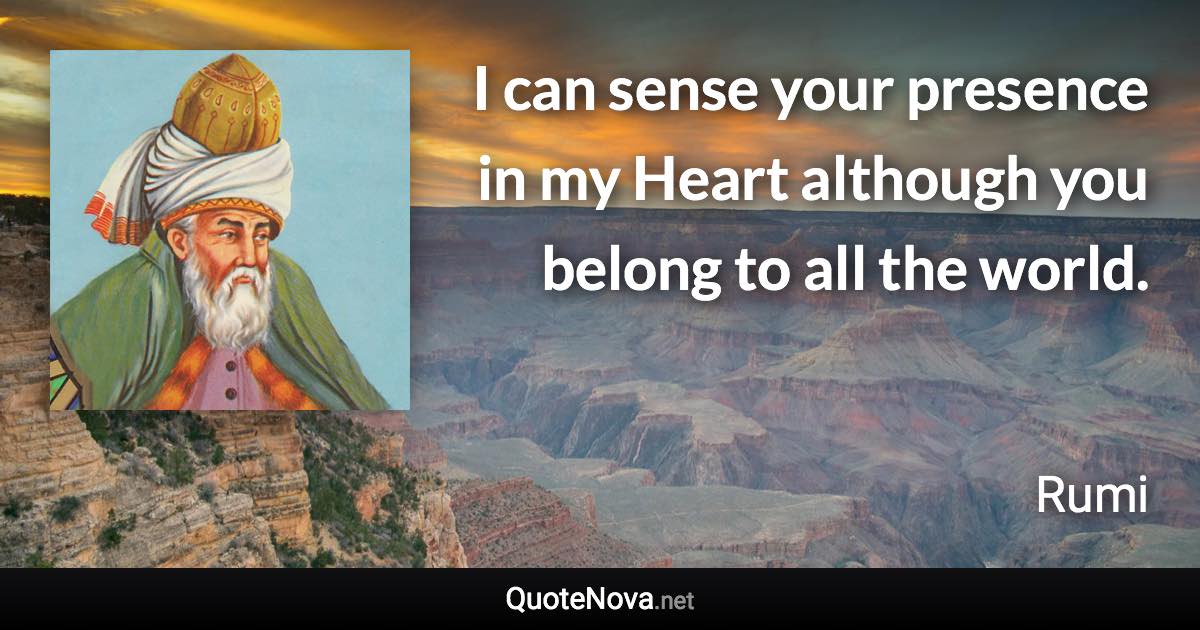 I can sense your presence in my Heart although you belong to all the world. - Rumi quote