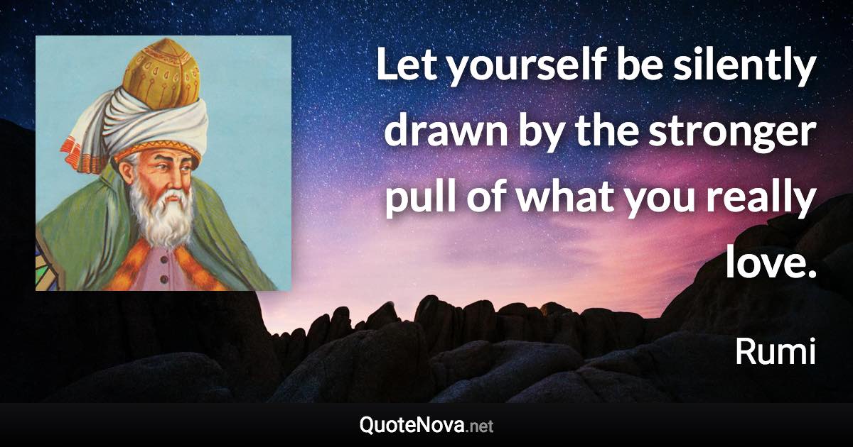 Let yourself be silently drawn by the stronger pull of what you really love. - Rumi quote