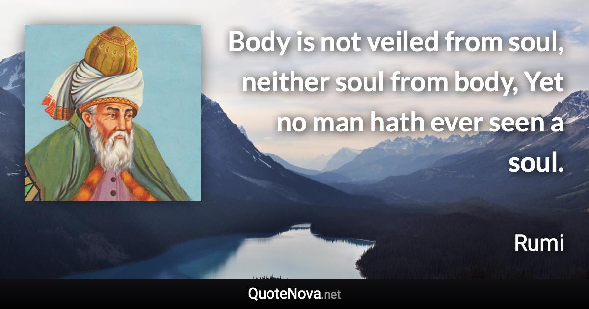 Body is not veiled from soul, neither soul from body, Yet no man hath ever seen a soul. - Rumi quote