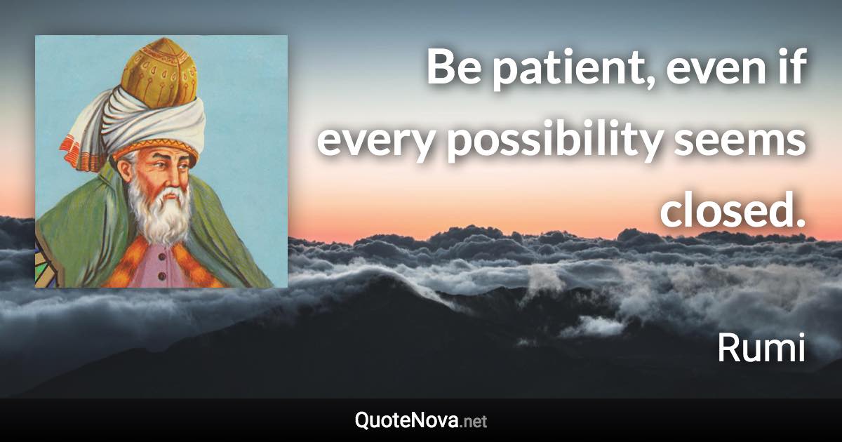 Be patient, even if every possibility seems closed. - Rumi quote