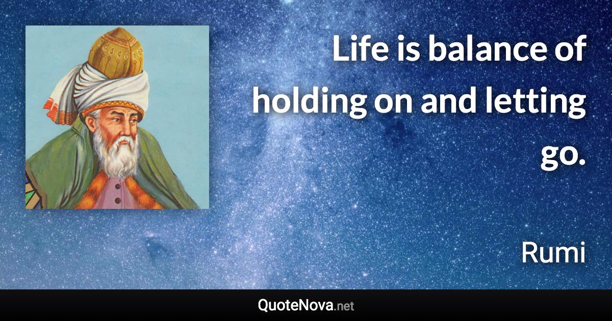 Life is balance of holding on and letting go. - Rumi quote