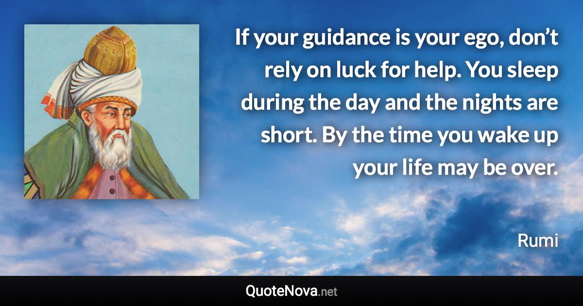 If your guidance is your ego, don’t rely on luck for help. You sleep during the day and the nights are short. By the time you wake up your life may be over. - Rumi quote