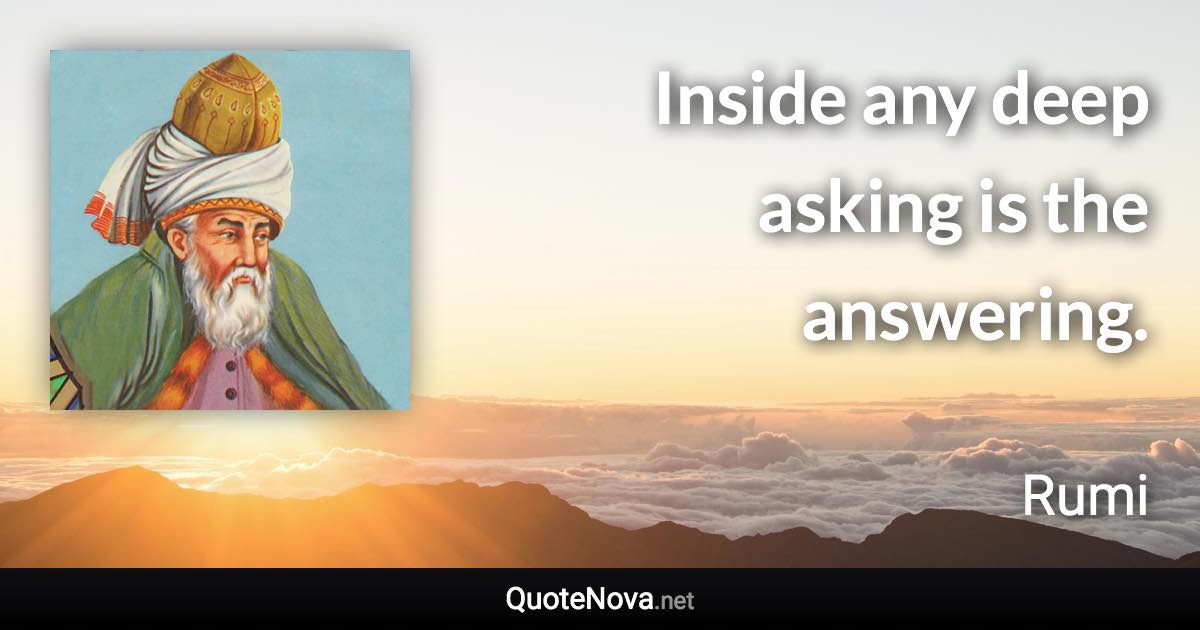 Inside any deep asking is the answering. - Rumi quote