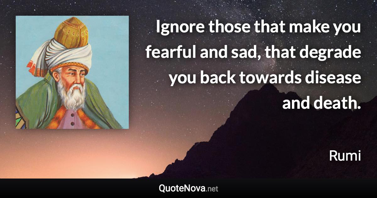 Ignore those that make you fearful and sad, that degrade you back towards disease and death. - Rumi quote