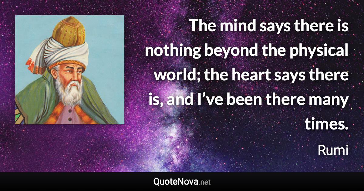 The mind says there is nothing beyond the physical world; the heart says there is, and I’ve been there many times. - Rumi quote