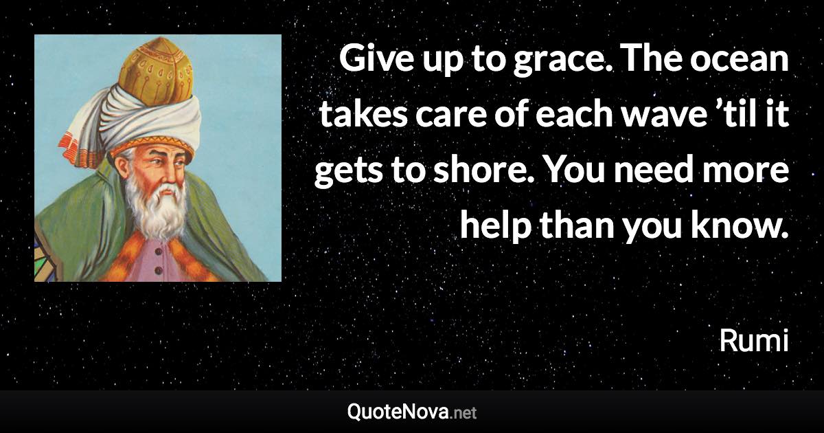 Give up to grace. The ocean takes care of each wave ’til it gets to shore. You need more help than you know. - Rumi quote