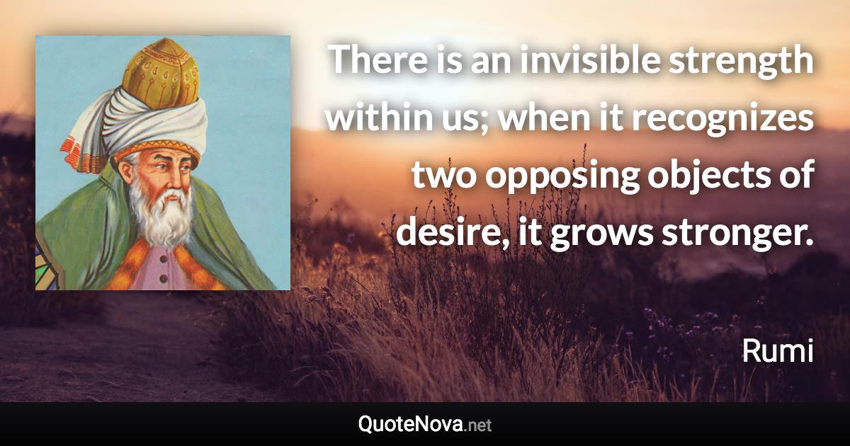 There is an invisible strength within us; when it recognizes two opposing objects of desire, it grows stronger. - Rumi quote