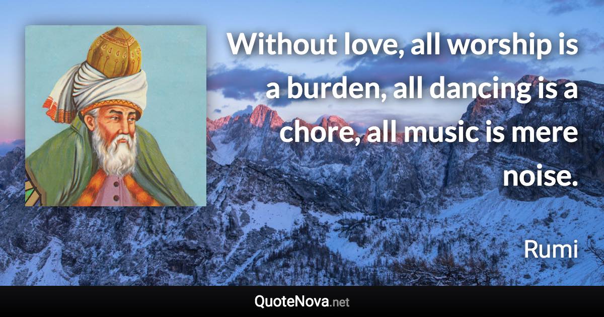 Without love, all worship is a burden, all dancing is a chore, all music is mere noise. - Rumi quote