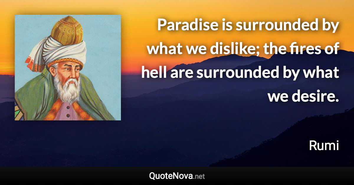 Paradise is surrounded by what we dislike; the fires of hell are surrounded by what we desire. - Rumi quote