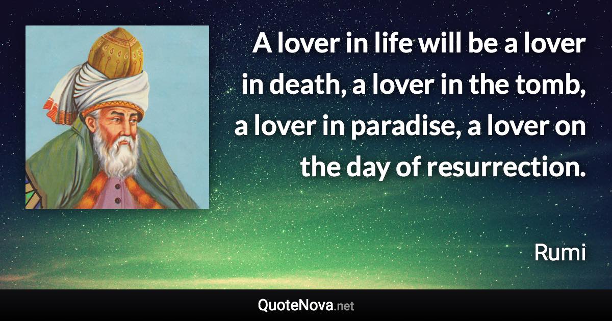 A lover in life will be a lover in death, a lover in the tomb, a lover in paradise, a lover on the day of resurrection. - Rumi quote