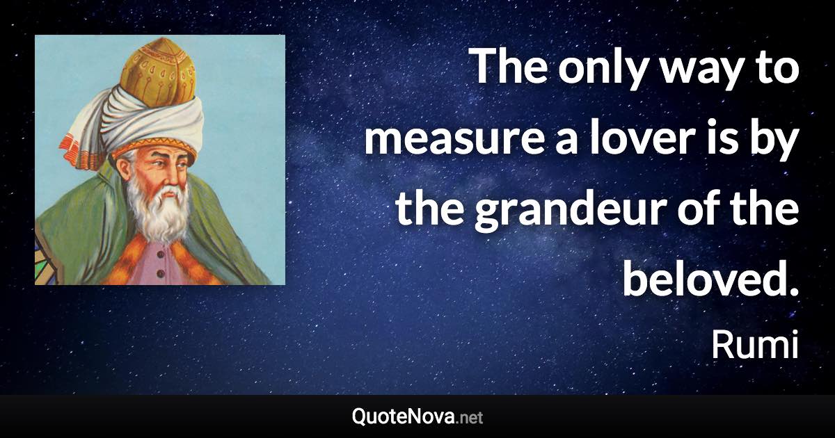 The only way to measure a lover is by the grandeur of the beloved. - Rumi quote