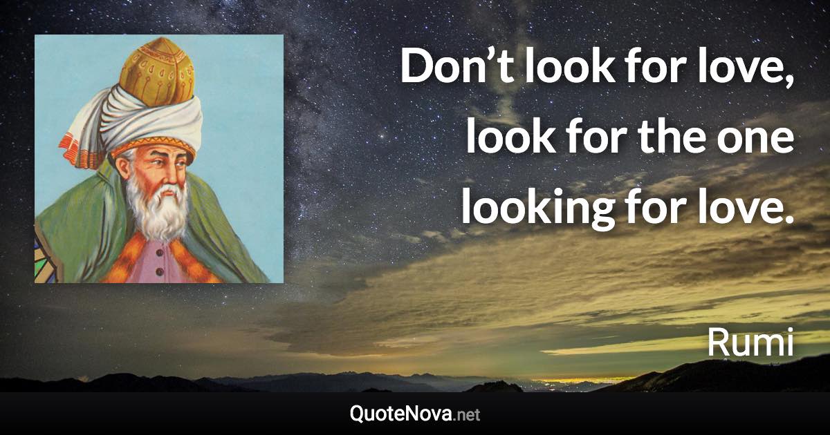 Don’t look for love, look for the one looking for love. - Rumi quote