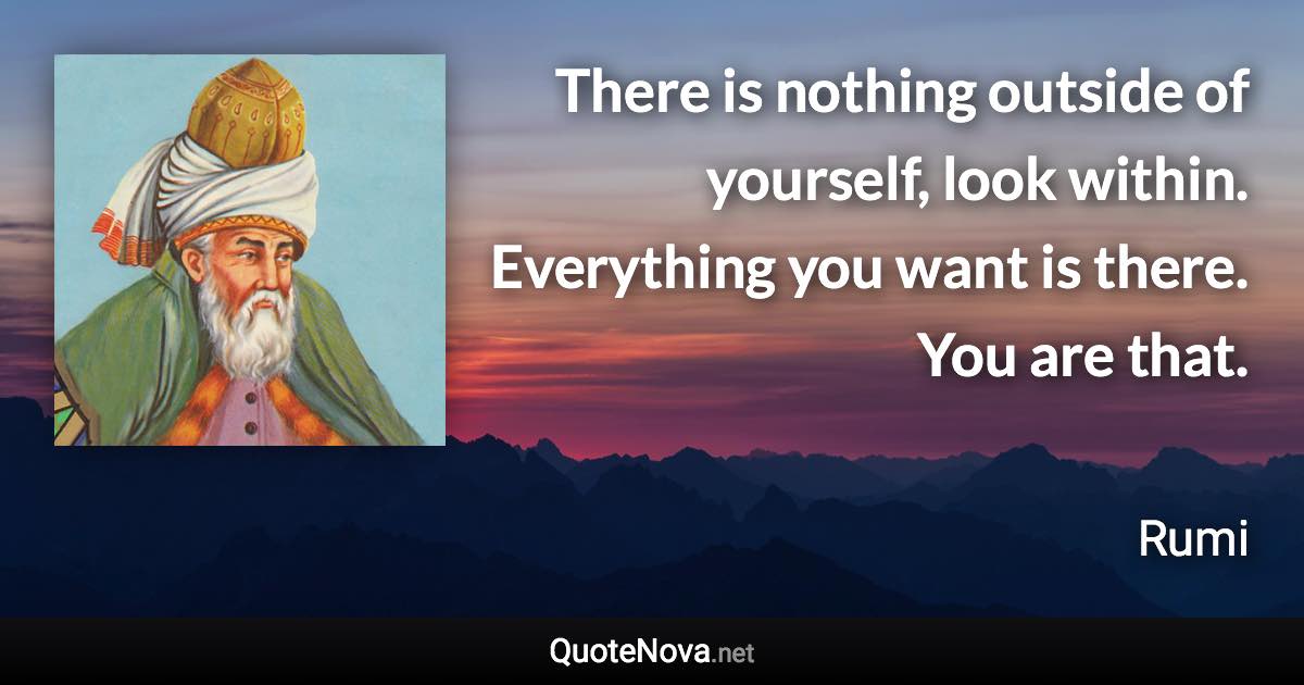 There is nothing outside of yourself, look within. Everything you want is there. You are that. - Rumi quote