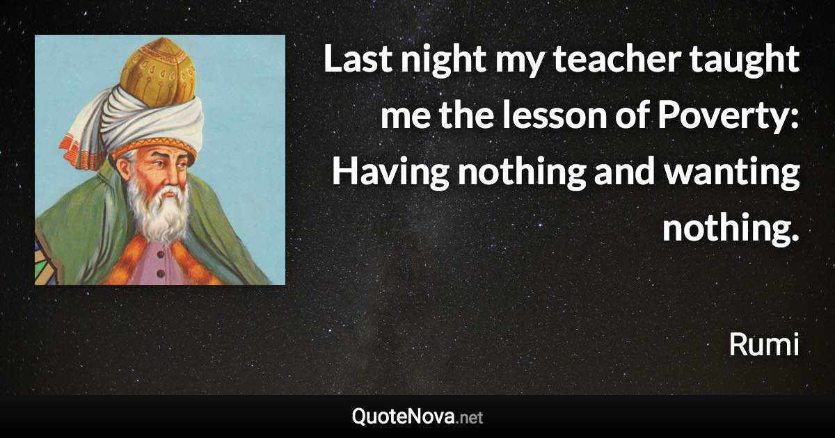 Last night my teacher taught me the lesson of Poverty: Having nothing and wanting nothing. - Rumi quote