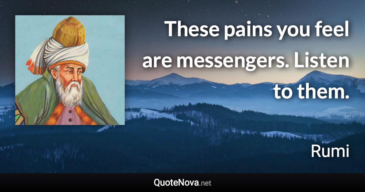 These pains you feel are messengers. Listen to them. - Rumi quote