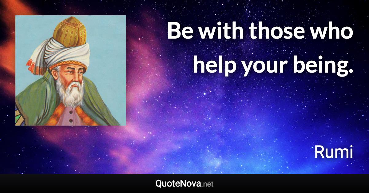 Be with those who help your being. - Rumi quote