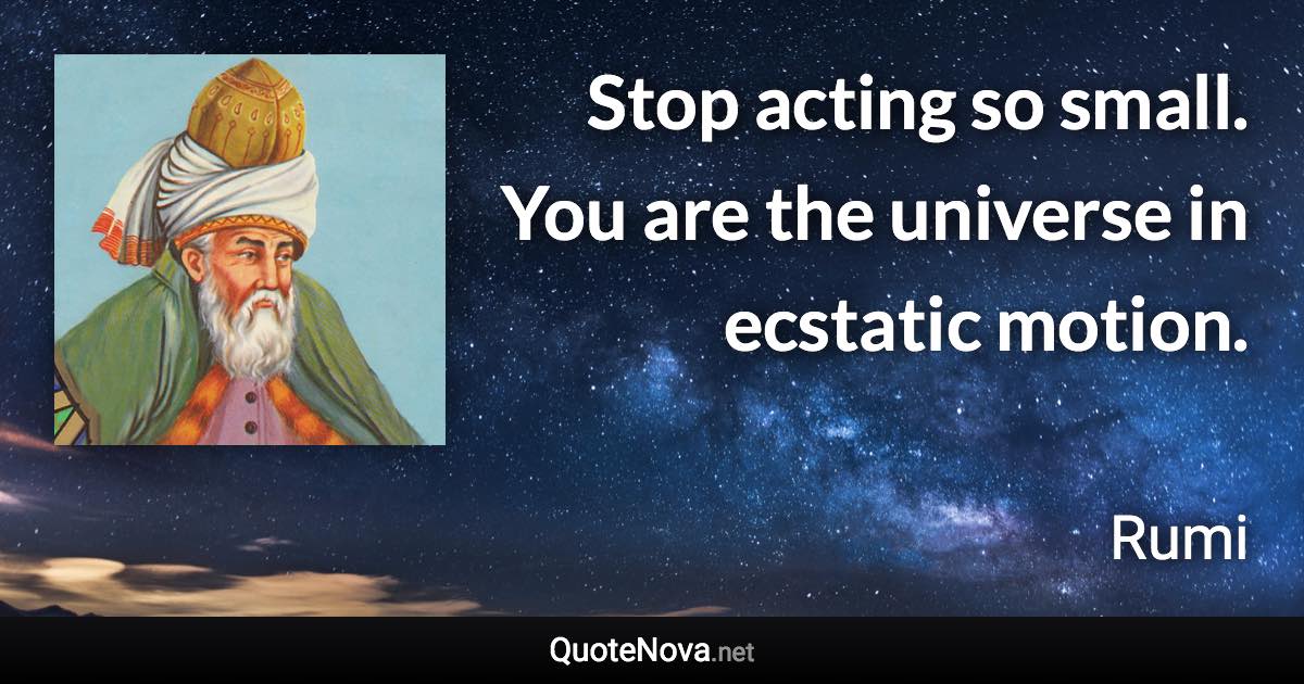 Stop acting so small. You are the universe in ecstatic motion. - Rumi quote