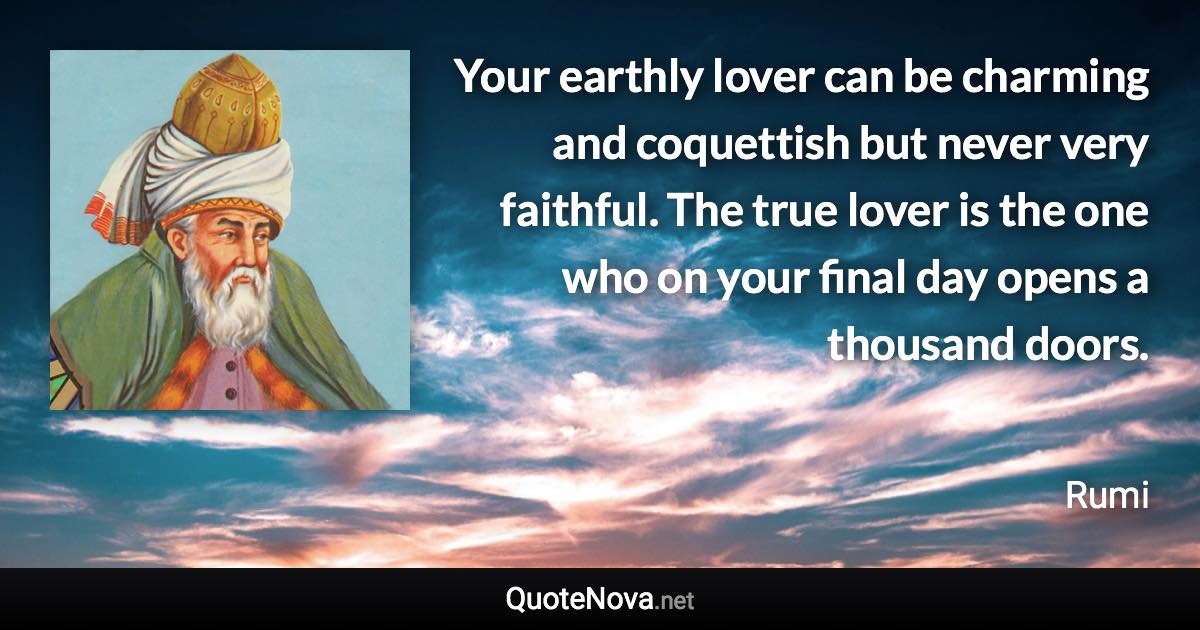 Your earthly lover can be charming and coquettish but never very faithful. The true lover is the one who on your final day opens a thousand doors. - Rumi quote