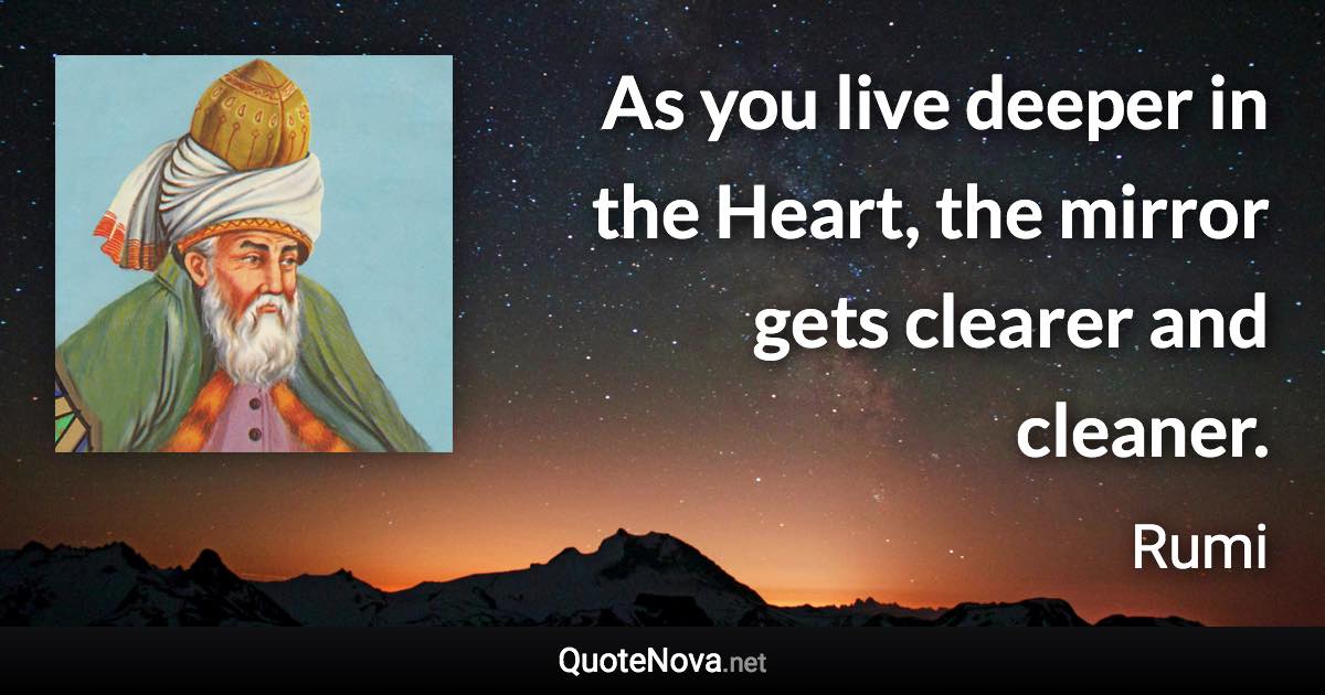 As you live deeper in the Heart, the mirror gets clearer and cleaner. - Rumi quote