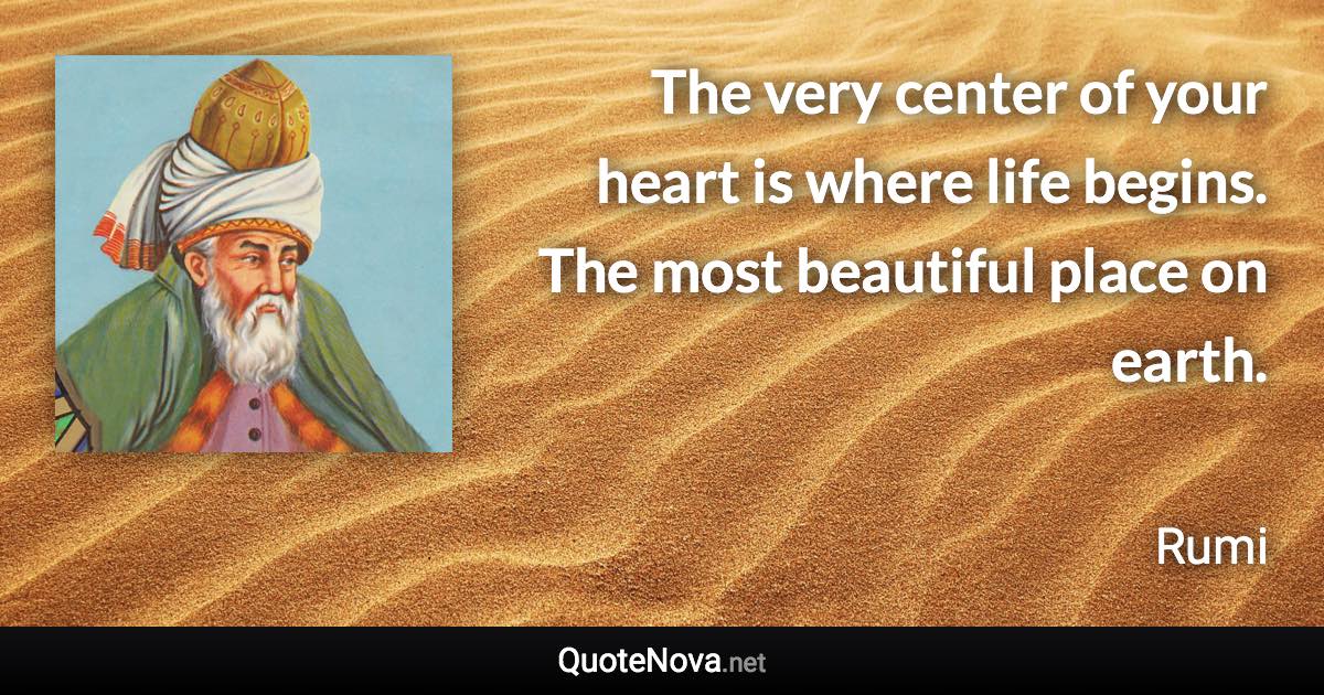 The very center of your heart is where life begins. The most beautiful place on earth. - Rumi quote