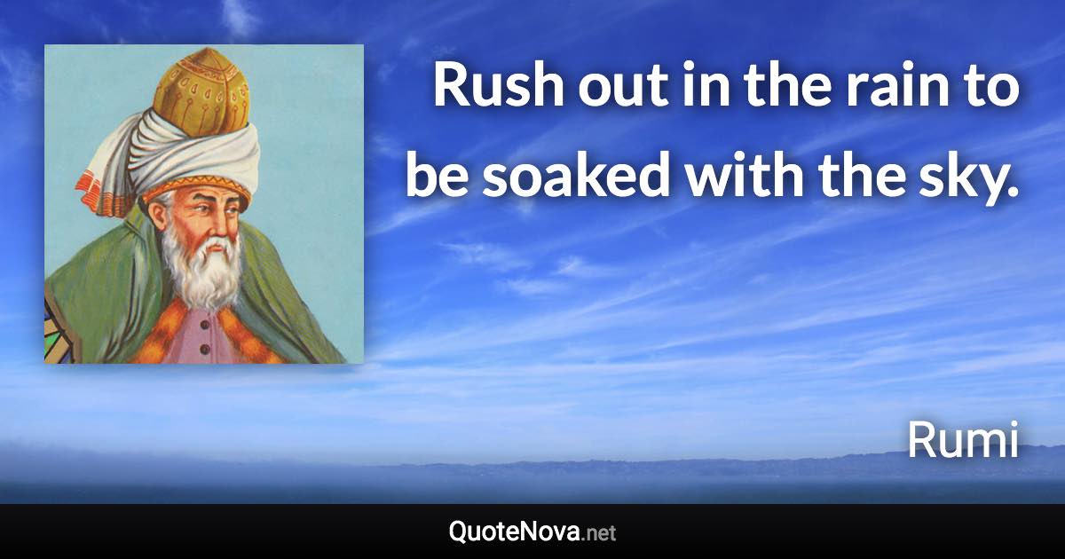 Rush out in the rain to be soaked with the sky. - Rumi quote