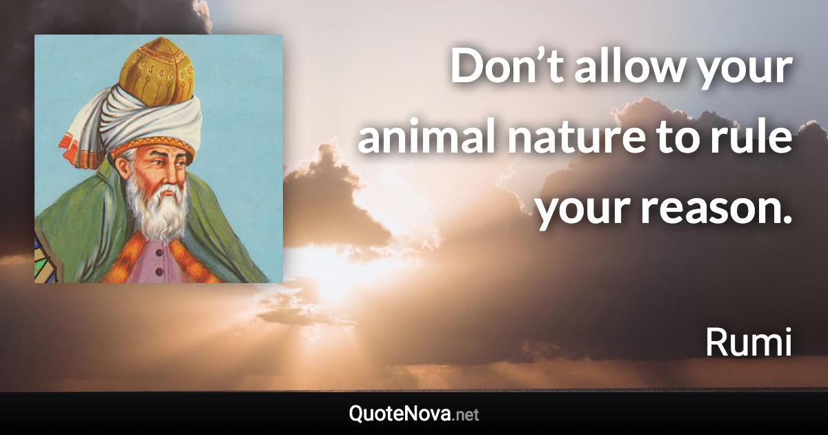 Don’t allow your animal nature to rule your reason. - Rumi quote