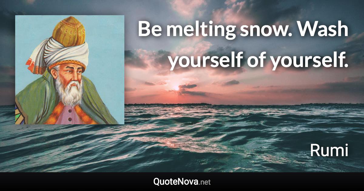 Be melting snow. Wash yourself of yourself. - Rumi quote