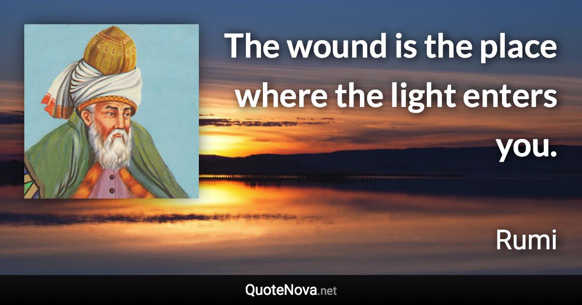 The wound is the place where the light enters you. - Rumi quote