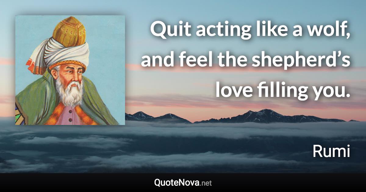 Quit acting like a wolf, and feel the shepherd’s love filling you. - Rumi quote