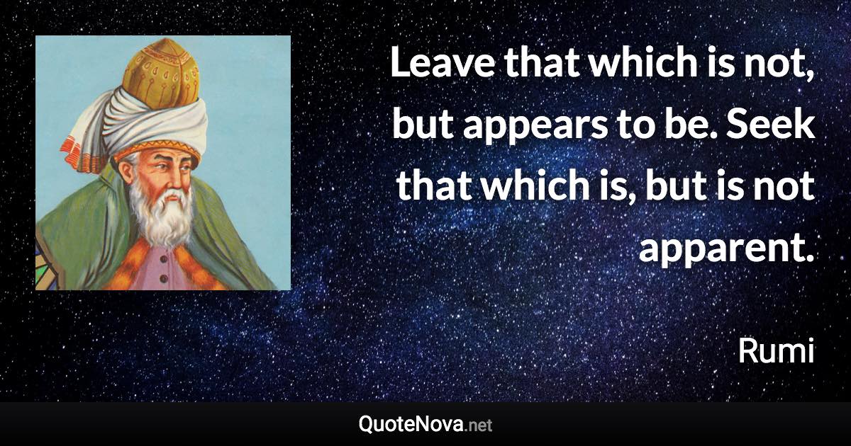 Leave that which is not, but appears to be. Seek that which is, but is not apparent. - Rumi quote