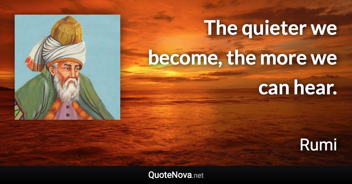 The quieter we become, the more we can hear. - Rumi quote