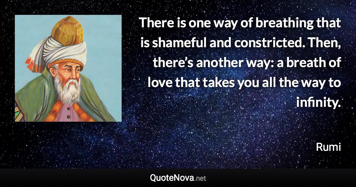 There is one way of breathing that is shameful and constricted. Then, there’s another way: a breath of love that takes you all the way to infinity. - Rumi quote