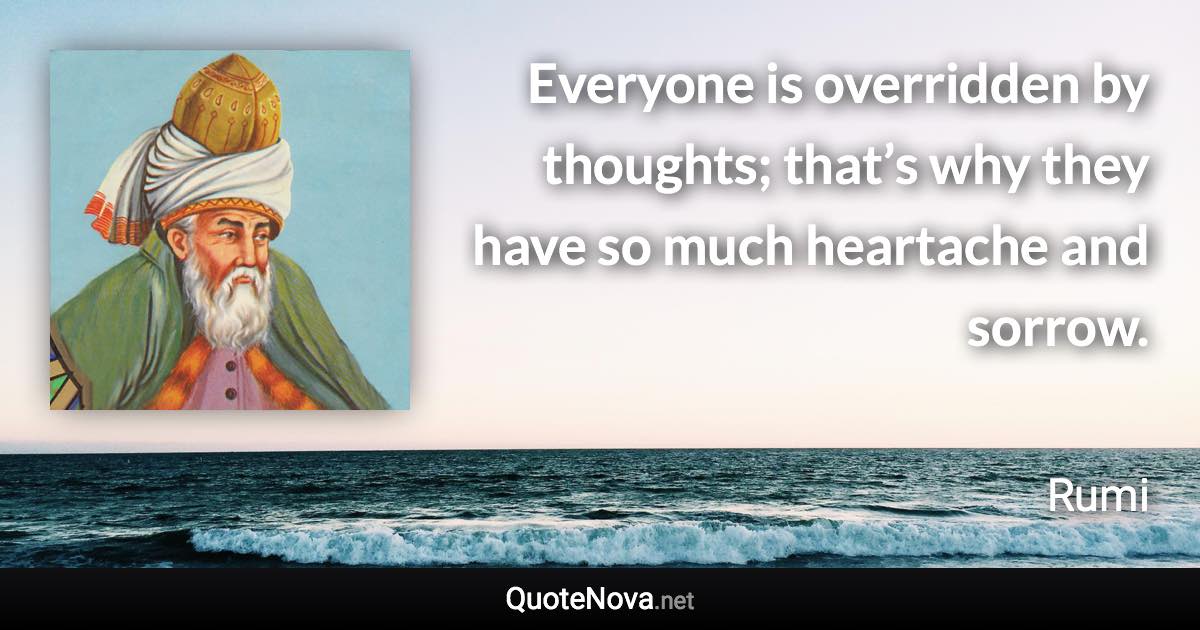 Everyone is overridden by thoughts; that’s why they have so much heartache and sorrow. - Rumi quote