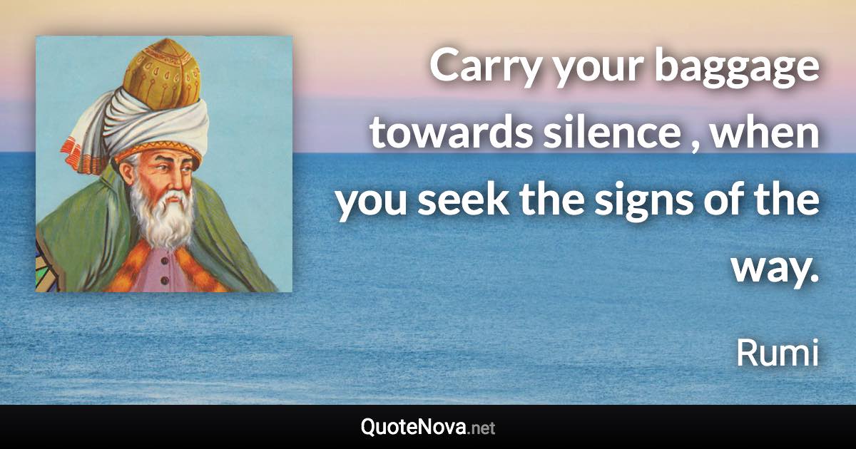 Carry your baggage towards silence , when you seek the signs of the way. - Rumi quote