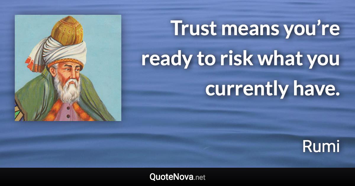 Trust means you’re ready to risk what you currently have. - Rumi quote