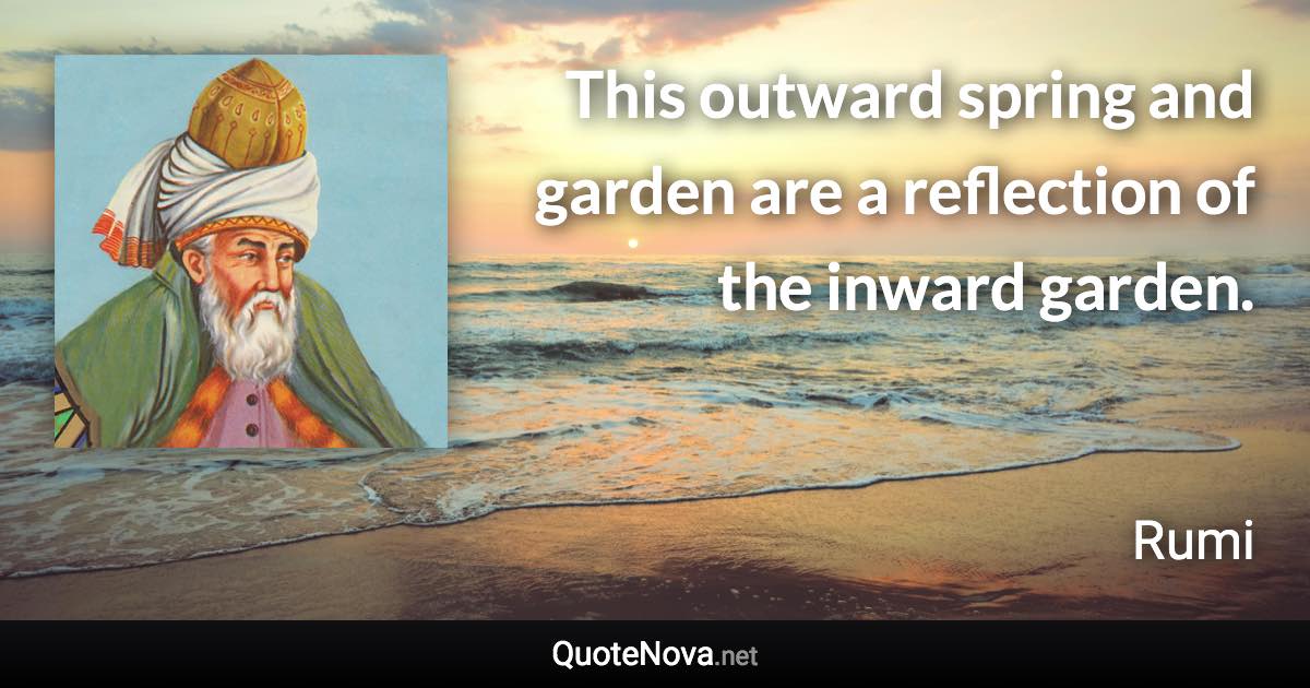 This outward spring and garden are a reflection of the inward garden. - Rumi quote