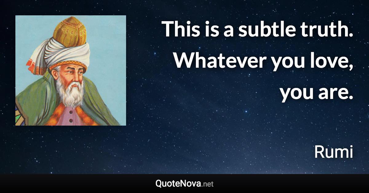 This is a subtle truth. Whatever you love, you are. - Rumi quote