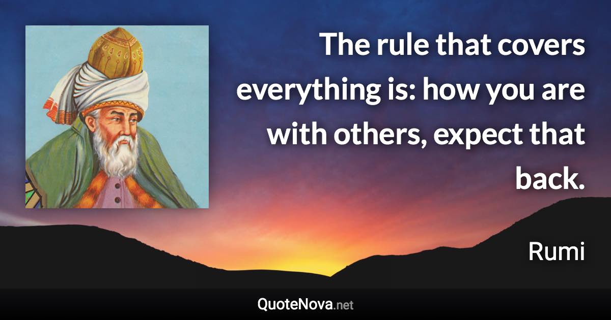 The rule that covers everything is: how you are with others, expect that back. - Rumi quote